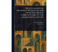 The Ecclesiastical Architecture of Scotland From the Earliest Christian Times to the Seventeenth Century
