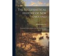 The Ecclesiastical History Of New England: Comprising Not Only Religious, But Also Moral, And Other Relations