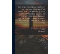 The Ecclesiastical History Of The English Nation From The Coming Of Julius Cæsar Into This Island In The Sixtieth Year Before The Incarnation Of Chris