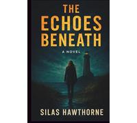 The Echoes Beneath: A Gripping Psychological Thriller of Small-Town Secrets, Buried Terror, and the Darkness That Never Lets Go