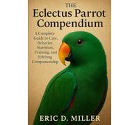The Eclectus Parrot Compendium: A Complete Guide to Care, Behavior, Nutrition, Training, and Lifelong Companionship