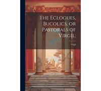 The Eclogues, Bucolics, Or Pastorals Of Virgil;