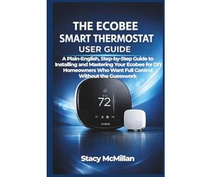 THE ECOBEE SMART THERMOSTAT USER GUIDE: A Plain-English, Step-by-Step Guide to Installing and Mastering Your Ecobee for DIY Homeowners Who Want Full Control Without the Guesswork