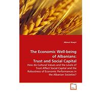 The Economic Well-Being Of Albanians: Trust And Social Capital: How Do Cultural Values And The Levels Of Trust Affect Social Capital And The Robustness Of Economic Performances In The Alba