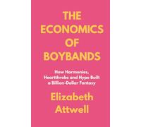 The Economics of Boybands: The Economics of Boybands How Harmonies, Heartthrobs and Hype Built a Billion-Dollar Fantasy