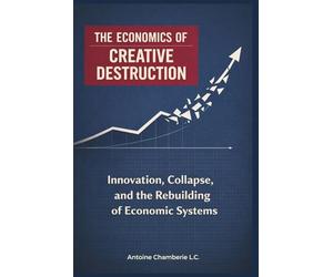 THE ECONOMICS OF CREATIVE DESTRUCTION: Innovation, Collapse, and the Rebuilding of Economic Systems