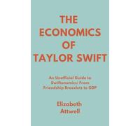The Economics of Taylor Swift: An Unofficial Guide to Swiftonomics: From Friendship Bracelets to GDP