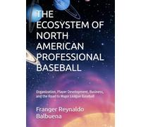 THE ECOSYSTEM OF NORTH AMERICAN PROFESSIONAL BASEBALL: Organization, Player Development, Business, and the Road to Major League Baseball