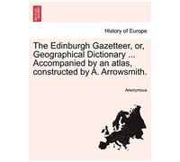 The Edinburgh Gazetteer, Or, Geographical Dictionary ... Accompanied By An Atlas, Constructed By A. Arrowsmith.