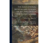 The Educational Museum And School Of Art And Design For Upper Canada [Microform]: With A Plan Of The English Educational Museum, & C. &c.: From The Ch