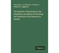 The Educator. Prize Essays on the Expediency and Means of Elevating the Profession of the Educator in Society