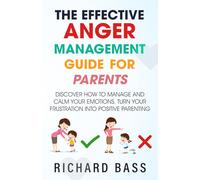 The Effective Anger Management Guide for Parents: Discover How to Manage and Calm Your Emotions; Turn Your Frustration Into Positive Parenting