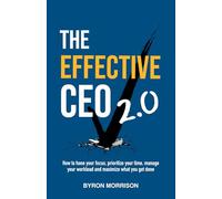 The Effective CEO 2.0: How to hone your focus, prioritize your time, manage your workload and maximize what you get done