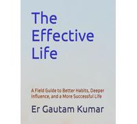 The Effective Life: A Field Guide to Better Habits, Deeper Influence, and a More Successful Life