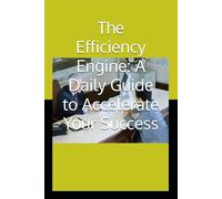 The Efficiency Engine: A Daily Guide to Accelerate Your Success: Designed for Busy Individuals Who Want to Plan, Track, and Conquer Their Goals with Ease