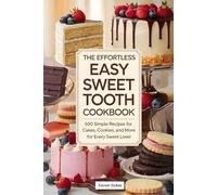 The Effortless Easy Sweet Tooth Cookbook: 100 Simple Recipes for Cakes, Cookies, and More for Every Sweet Lover