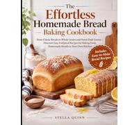 The Effortless Homemade Bread Baking Cookbook: From Classic Breads to Whole Grains and Sweet Fruit Loaves - Discover Easy Foolproof Recipes for Baking Fresh, Homemade Breads in Your Own Kitchen