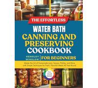 The Effortless Water Bath Canning and Preserving Cookbook for Beginners: Master the Art of Homemade Jams, Sauces, Pickles, and More with Simple Techniques for Fresh, Flavorful Meals All Year Round