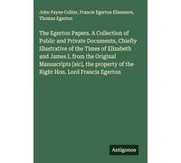 The Egerton Papers. A Collection of Public and Private Documents, Chiefly Illustrative of the Times of Elizabeth and James I, from the Original ... of the Right Hon. Lord Francis Egerton