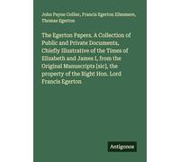 The Egerton Papers. A Collection of Public and Private Documents, Chiefly Illustrative of the Times of Elizabeth and James I, from the Original ... of the Right Hon. Lord Francis Egerton