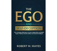 The Ego and Self-Deception: How to Recognize Blind Spots, Overcome Limiting Beliefs, and Replace Negative Thinking with Self-Confidence and Emotional Intelligence