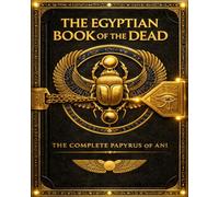 The Egyptian Book of the Dead: The Ultimate Complete Edition of Ancient Egyptian Funerary Texts - Including the Book of Coming Forth by Day, Sacred ... to the Afterlife, the Weighing of the Heart