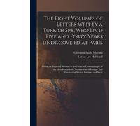 The Eight Volumes Of Letters Writ By A Turkish Spy, Who Liv'd Five And Forty Years Undiscover'd At Paris: Giving An Impartial Account To The Divan At