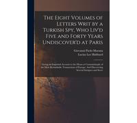 The Eight Volumes Of Letters Writ By A Turkish Spy, Who Liv'd Five And Forty Years Undiscover'd At Paris: Giving An Impartial Account To The Divan At