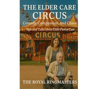 The Elder Care Circus: Comedy, Compassion, and Chaos - Tips and Tales About Elder Parent Care
