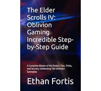 The Elder Scrolls IV: Oblivion Gaming Incredible Step-by-Step Guide: A Complete Master of the Realm, Tips, Tricks, and Secrets; Unblocking The Ultimate Gameplay