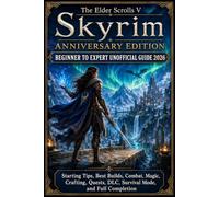 The Elder Scrolls V Skyrim Anniversary Edition Beginner to Expert Unofficial Guide 2026: Starting Tips, Best Builds, Combat, Magic, Crafting, Quests, DLC, Survival Mode, and Full Completion