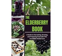 THE ELDERBERRY BOOK: A Guide to Harvesting, Growing, and Preparing Food with This Incredible Herbal Cure
