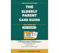 The Elderly Parent Care Guide for Families: A Practical Guide and Workbook for Organizing Care, Family Roles, Documents, Appointments, Support, and Next Steps