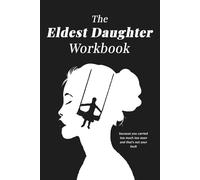 The Eldest Daughter Workbook: Because You Carried Too Much, Too Soon and That’s Not Your Fault