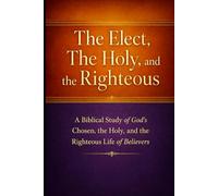 The Elect, The Holy, and the Righteous: A Biblical Study of God’s Chosen, the Holy, and the Righteous Life of Believers