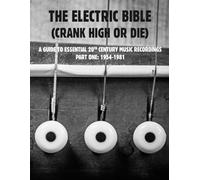 THE ELECTRIC BIBLE (CRANK HIGH OR DIE): A Guide To Essential 20th Century Music Recordings, Part One (1954-1981)