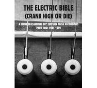 THE ELECTRIC BIBLE (CRANK HIGH OR DIE): A Guide To Essential 20th Century Recordings Part Two (1981-1999)