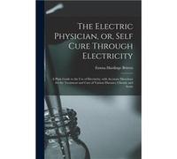 The Electric Physician or Self Cure Through Electricity a Plain Guide to the Use of Electricity With Accurate Directions for the Treatment and Cure of Var Creative Media Partners LLCCreative Media Par