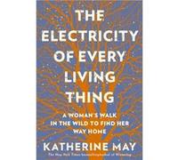 The Electricity of Every Living Thing: A Woman’s Walk in the Wild to Find Her Way Home