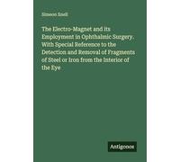 The Electro-Magnet and its Employment in Ophthalmic Surgery. With Special Reference to the Detection and Removal of Fragments of Steel or Iron from the Interior of the Eye