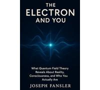 The Electron and You: What Quantum Field Theory Reveals About Reality, Consciousness, and Who You Actually Are