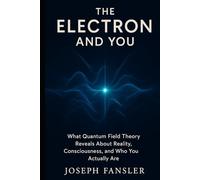 The Electron and You: What Quantum Field Theory Reveals About Reality, Consciousness, and Who You Actually Are