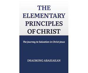 THE ELEMENTARY PRINCIPLES OF CHRIST: The Journey to Salvation in Christ Jesus
