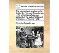 The Elements of Algebra, in Ten Books: By Nicholas Saunderson ... to Which Is Prefixed, an Account of the Author's Life and Character, ... Volume 1 of Saunderson, Nicholas (Auteur)