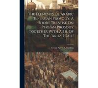 The Elements Of Arabic & Persian Prosody. A Short Treatise On Persian Prosody Together With A Tr. Of The 'aruz-I-Saifí