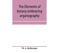 The Elements Of Botany Embracing Organography, Histology, Vegetable Physiology, Systematic Botany And Economic Botany; Arranged For School Use Or For Independent Study; Together With A Complete Glossa