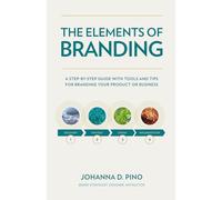 The Elements of Branding: A Step-by-Step Guide with Tools and Tips for Branding Your Product or Business