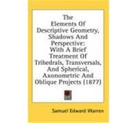 The Elements of Descriptive Geometry, Shadows and Perspective: With a Brief Treatment of Trihedrals, Transversals, and Spherical, Axonometric and Obli Warren, Samuel Edward (Auteur)