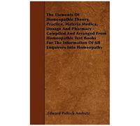 The Elements Of Homeopathic Theory, Practice, Materia Medica, Dosage And Pharmacy - Compiled And Arranged From Homeopathic Text Books For The Information Of All Enquirers Into Homeopathy