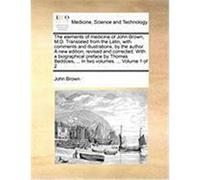 The Elements of Medicine of John Brown, M.D. Translated from the Latin, with Comments and Illustrations, by the Author. a New Edition, Revised and Cor Brown, John (Auteur)
